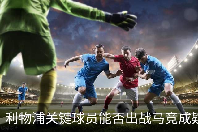 利物浦关键球员能否出战马竞成疑，年轻新星或迎首发机会