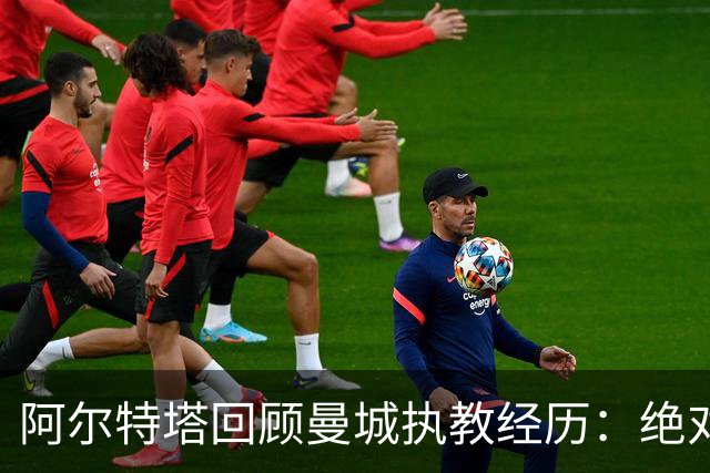 阿尔特塔回顾曼城执教经历：绝对问心无愧